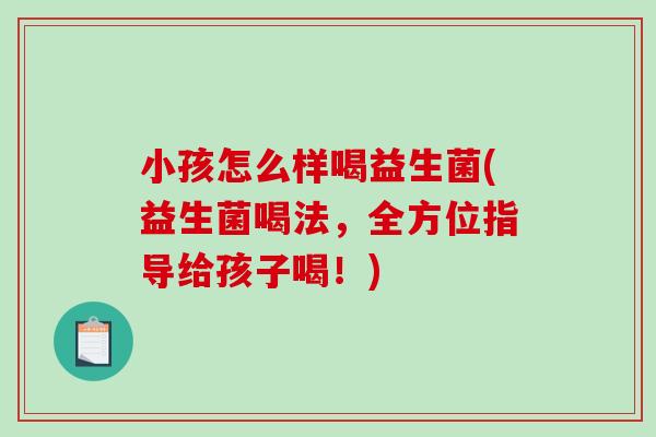 小孩怎么样喝益生菌(益生菌喝法，全方位指导给孩子喝！)
