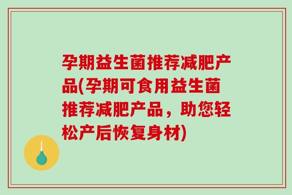 孕期益生菌推荐减肥产品(孕期可食用益生菌推荐减肥产品，助您轻松产后恢复身材)