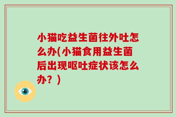 小猫吃益生菌往外吐怎么办(小猫食用益生菌后出现呕吐症状该怎么办？)