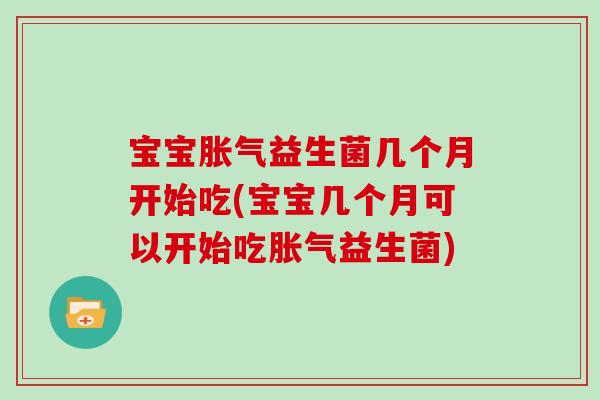 宝宝胀气益生菌几个月开始吃(宝宝几个月可以开始吃胀气益生菌)