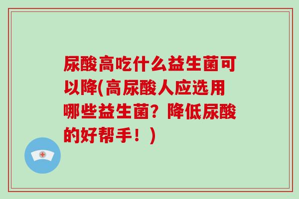 尿酸高吃什么益生菌可以降(高尿酸人应选用哪些益生菌?降低尿酸的好帮手!) 尿酸高吃什么益生菌可以降(高尿酸人应选用哪些益生菌?降低尿酸的好帮手!)