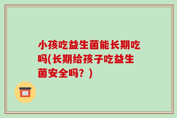 小孩吃益生菌能长期吃吗(长期给孩子吃益生菌安全吗？)