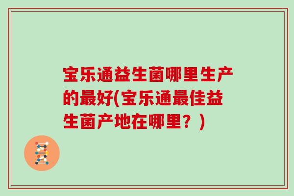 宝乐通益生菌哪里生产的最好(宝乐通最佳益生菌产地在哪里？)