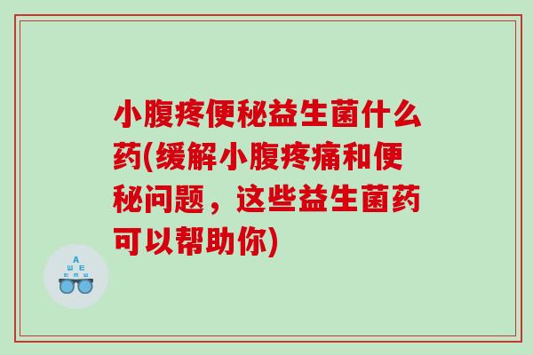 小腹疼便秘益生菌什么药(缓解小腹疼痛和便秘问题，这些益生菌药可以帮助你)