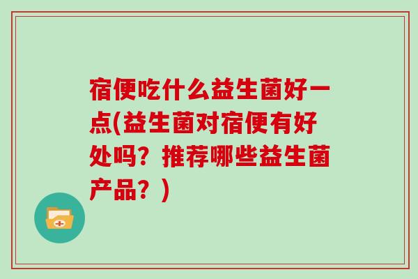 宿便吃什么益生菌好一点(益生菌对宿便有好处吗？推荐哪些益生菌产品？)