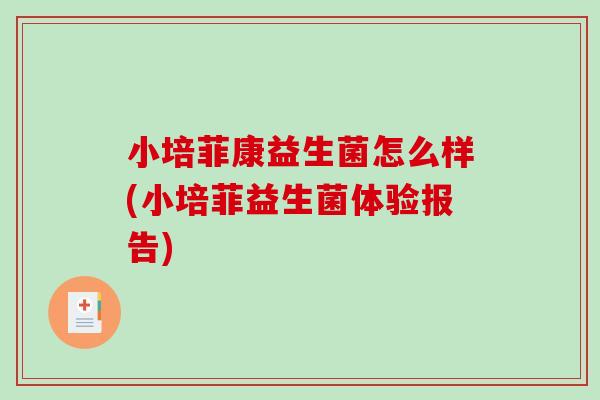 小培菲康益生菌怎么样(小培菲益生菌体验报告)