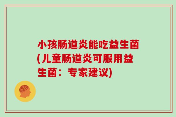 小孩肠道炎能吃益生菌(儿童肠道炎可服用益生菌：专家建议)