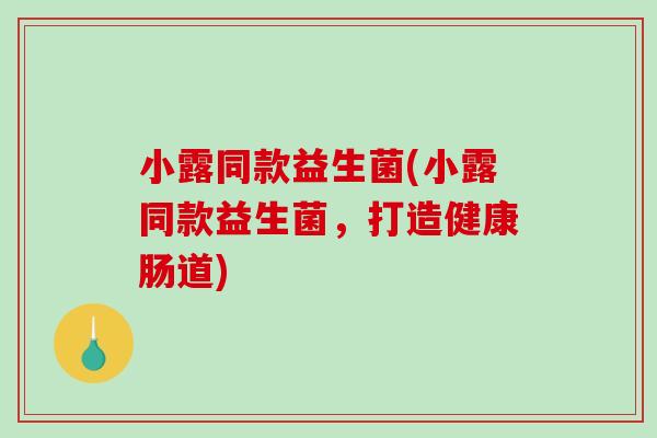 小露同款益生菌(小露同款益生菌，打造健康肠道)