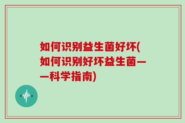 如何识别益生菌好坏(如何识别好坏益生菌——科学指南)