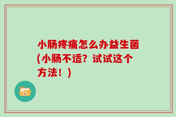 小肠疼痛怎么办益生菌(小肠不适？试试这个方法！)