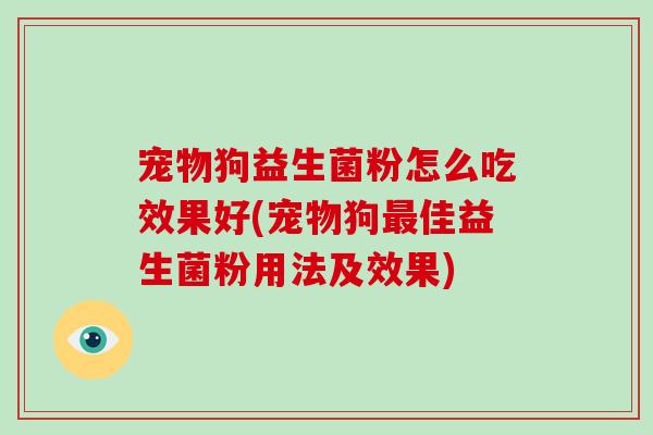 宠物狗益生菌粉怎么吃效果好(宠物狗最佳益生菌粉用法及效果)