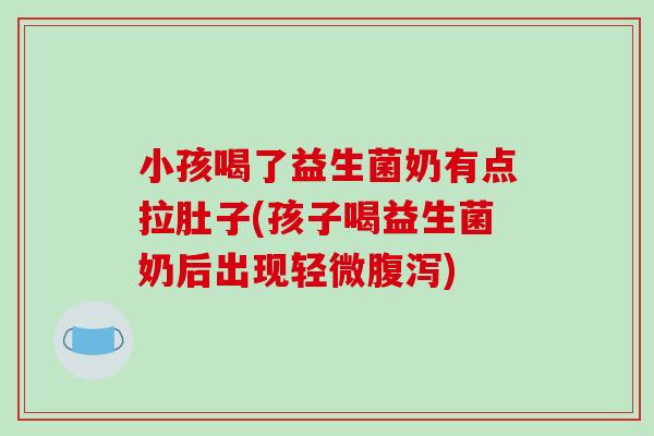 小孩喝了益生菌奶有点拉肚子(孩子喝益生菌奶后出现轻微腹泻)