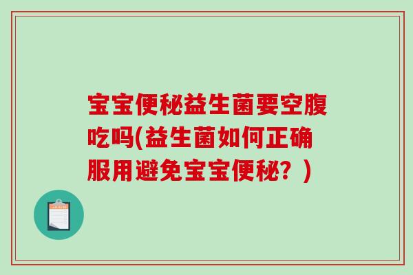 宝宝益生菌要空腹吃吗(益生菌如何正确服用避免宝宝?) 宝宝益生菌要空腹吃吗(益生菌如何正确服用避免宝宝?)