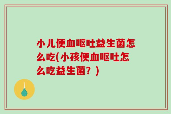 小儿便血呕吐益生菌怎么吃(小孩便血呕吐怎么吃益生菌？)