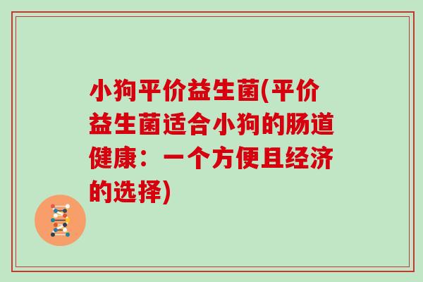 小狗平价益生菌(平价益生菌适合小狗的肠道健康：一个方便且经济的选择)