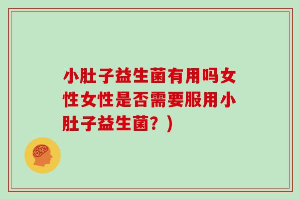 小肚子益生菌有用吗女性女性是否需要服用小肚子益生菌？)
