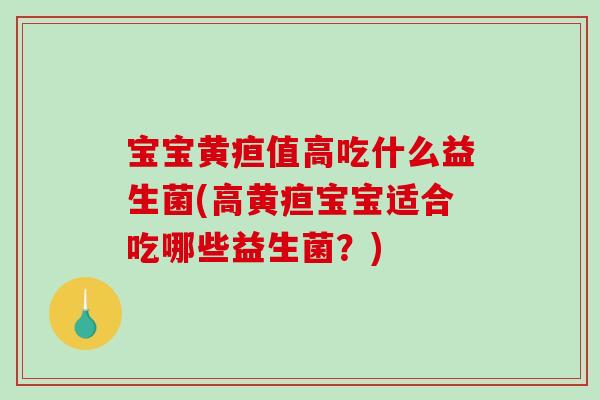宝宝黄疸值高吃什么益生菌(高黄疸宝宝适合吃哪些益生菌？)