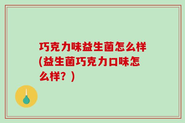 巧克力味益生菌怎么样(益生菌巧克力口味怎么样？)
