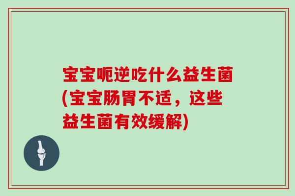 宝宝呃逆吃什么益生菌(宝宝肠胃不适,这些益生菌有效缓解) 宝宝呃逆吃什么益生菌(宝宝肠胃不适,这些益生菌有效缓解)
