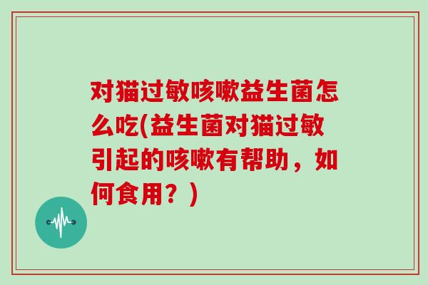 对猫益生菌怎么吃(益生菌对猫引起的有帮助，如何食用？)