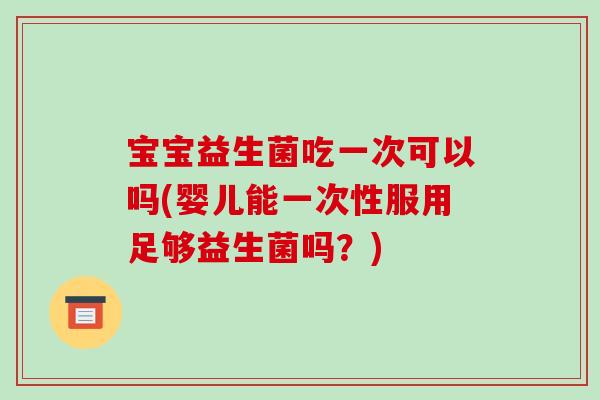 宝宝益生菌吃一次可以吗(婴儿能一次性服用足够益生菌吗？)