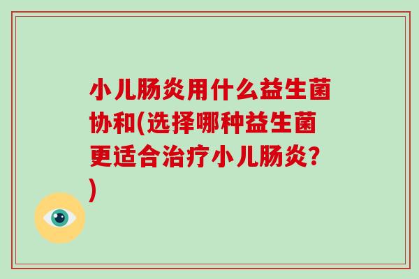 小儿用什么益生菌协和(选择哪种益生菌更适合小儿?) 小儿用什么益生菌协和(选择哪种益生菌更适合小儿?)
