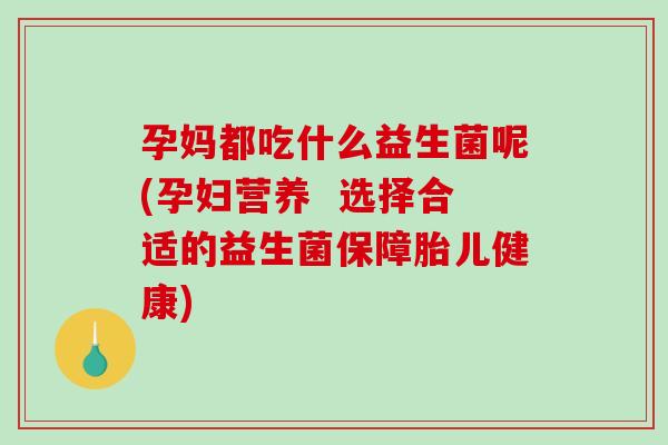 孕妈都吃什么益生菌呢(孕妇营养  选择合适的益生菌保障胎儿健康)