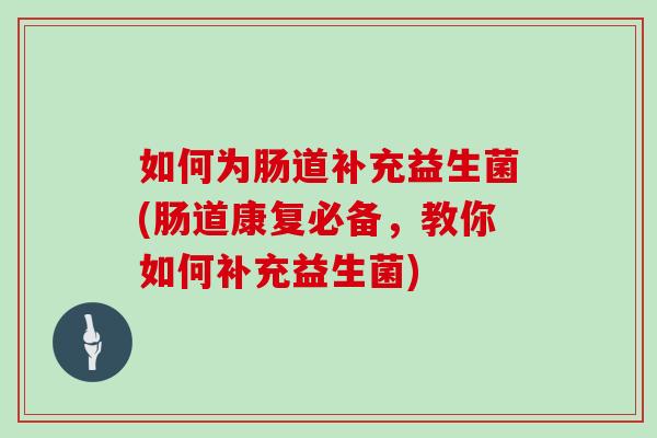 如何为肠道补充益生菌(肠道康复必备，教你如何补充益生菌)