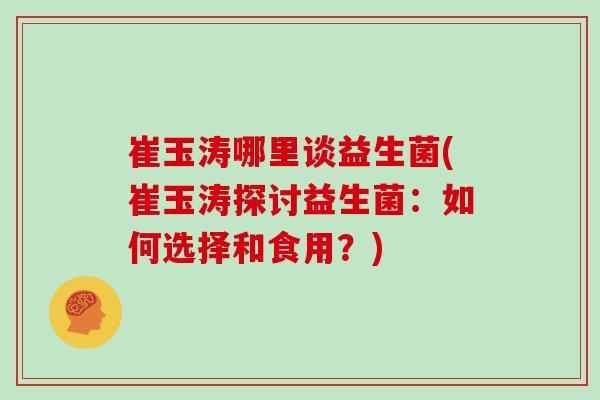 崔玉涛哪里谈益生菌(崔玉涛探讨益生菌：如何选择和食用？)