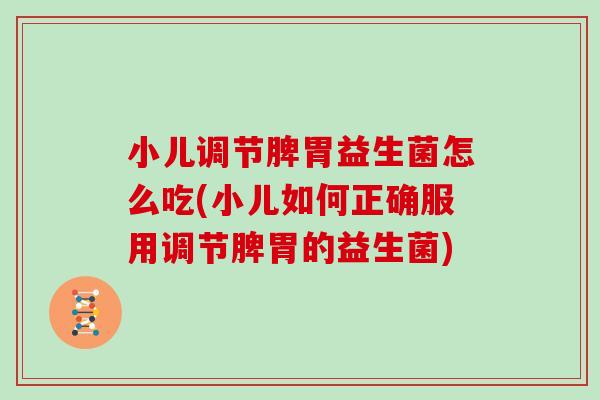 小儿调节脾胃益生菌怎么吃(小儿如何正确服用调节脾胃的益生菌)