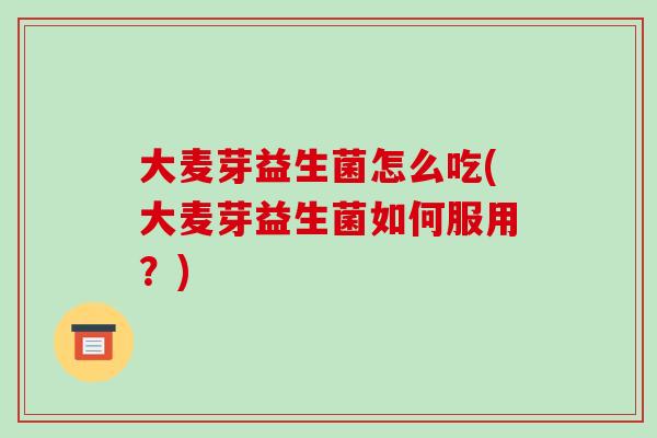 大麦芽益生菌怎么吃(大麦芽益生菌如何服用？)