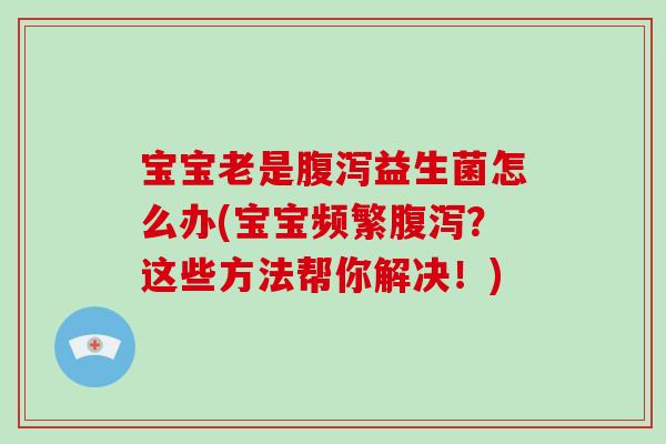 宝宝老是腹泻益生菌怎么办(宝宝频繁腹泻？这些方法帮你解决！)