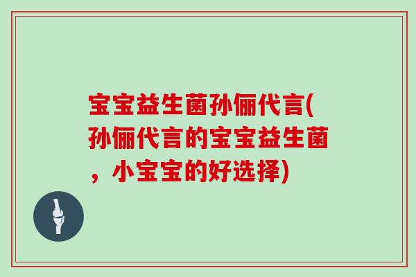 宝宝益生菌孙俪代言(孙俪代言的宝宝益生菌，小宝宝的好选择)