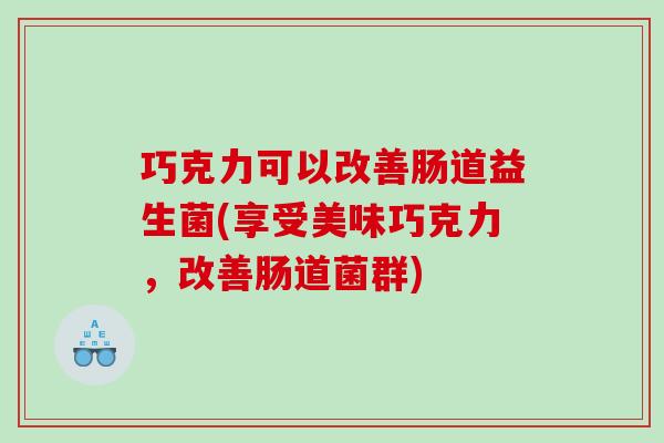 巧克力可以改善肠道益生菌(享受美味巧克力，改善肠道菌群)