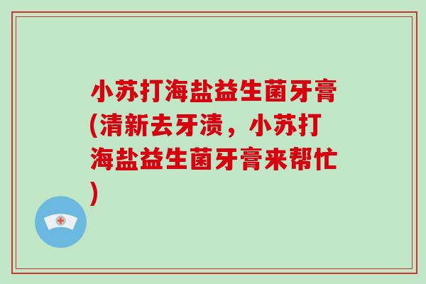 小苏打海盐益生菌牙膏(清新去牙渍，小苏打海盐益生菌牙膏来帮忙)