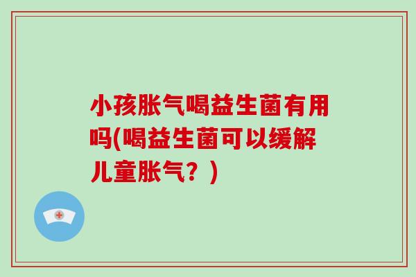 小孩胀气喝益生菌有用吗(喝益生菌可以缓解儿童胀气？)