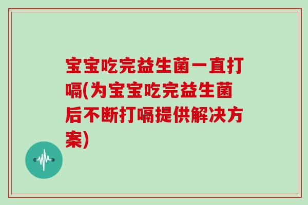 宝宝吃完益生菌一直打嗝(为宝宝吃完益生菌后不断打嗝提供解决方案)