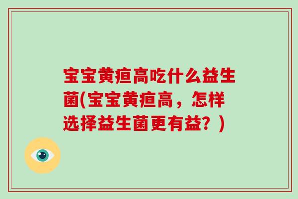宝宝黄疸高吃什么益生菌(宝宝黄疸高，怎样选择益生菌更有益？)