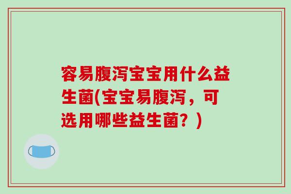 容易腹泻宝宝用什么益生菌(宝宝易腹泻，可选用哪些益生菌？)
