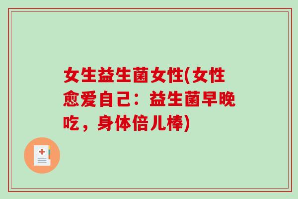 女生益生菌女性(女性愈爱自己：益生菌早晚吃，身体倍儿棒)