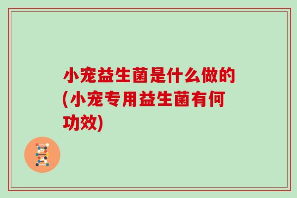 小宠益生菌是什么做的(小宠专用益生菌有何功效) 小宠益生菌是什么做的(小宠专用益生菌有何功效)