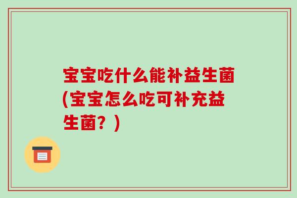宝宝吃什么能补益生菌(宝宝怎么吃可补充益生菌？)