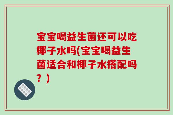 宝宝喝益生菌还可以吃椰子水吗(宝宝喝益生菌适合和椰子水搭配吗？)