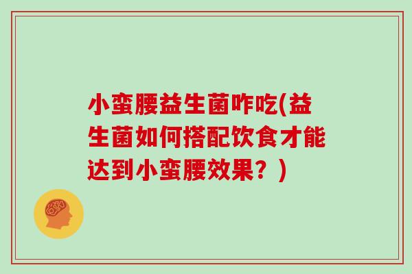小蛮腰益生菌咋吃(益生菌如何搭配饮食才能达到小蛮腰效果？)