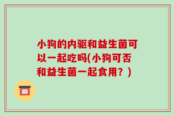 小狗的内驱和益生菌可以一起吃吗(小狗可否和益生菌一起食用？)