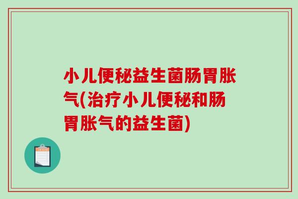 小儿便秘益生菌肠胃胀气(治疗小儿便秘和肠胃胀气的益生菌)