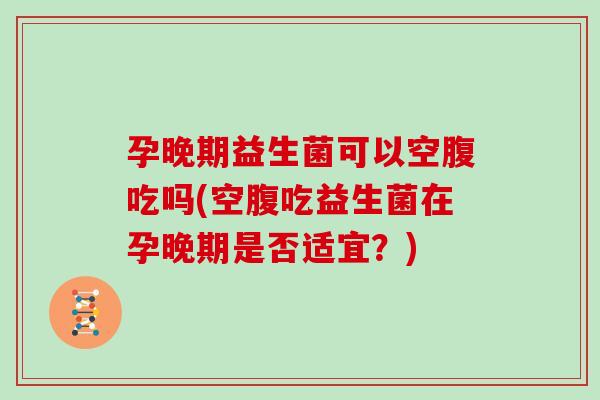 孕晚期益生菌可以空腹吃吗(空腹吃益生菌在孕晚期是否适宜？)