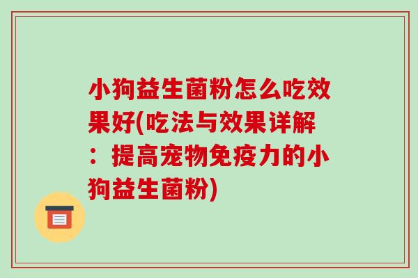 小狗益生菌粉怎么吃效果好(吃法与效果详解:提高宠物力的小狗益生菌粉) 小狗益生菌粉怎么吃效果好(吃法与效果详解:提高宠物力的小狗益生菌粉)