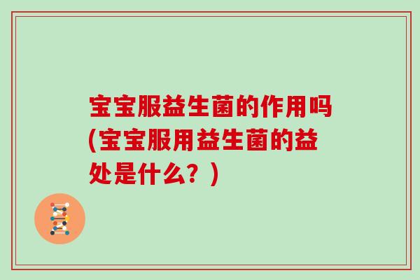 宝宝服益生菌的作用吗(宝宝服用益生菌的益处是什么？)