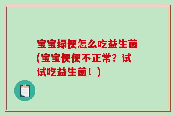 宝宝绿便怎么吃益生菌(宝宝便便不正常？试试吃益生菌！)